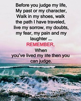 Before you judge my life past or character Walk the path I traveled